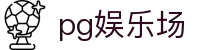 pg娱乐场|PG娱乐在线登录入口_PG网娱乐游戏网址集团网址网址登录线路欢迎您